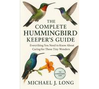 THE COMPLETE HUMMINGBIRD KEEPER’S GUIDE: Everything You Need to Know About Caring for These Tiny Wonders