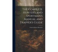 The Complete Hunter's And Sportman's Manual And Trapper's Guide