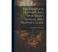 The Complete Hunter's And Sportman's Manual And Trapper's Guide