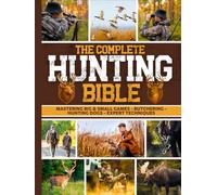 The Complete Hunting Bible: The Ultimate Guide to Becoming an Expert Hunter | Master Big & Small Game, Hunting Techniques, Essential Equipment, Laws & Regulations, Butchering, and Cooking Wild Game