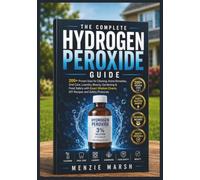 The Complete Hydrogen Peroxide Guide: 200+ Proven Uses for Cleaning, Home Remedies, Oral Care, Laundry, Beauty, Gardening & Food Safety with Exact Dilution Charts, DIY Recipes and Safety Protocols