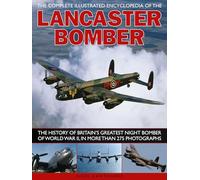 The Complete Illustrated Encyclopedia of the Lancaster Bomber: The History of Britain's Greatest Night Bomber of World War II, in More Than 275 Photographs