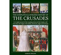 The Complete Illustrated History of Crusades: An In-depth Account of the Crusading Armies and Their Leaders, With More Than 425 Images of the Battles, Adventures, Sieges and Fortresses