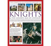 The Complete Illustrated History of Knights & the Golden Age of Chivalry: The History, Myth and Romance of the Medieval Knights and the Chivalric Code ... Tournaments, Courts, Honours and Triumphs