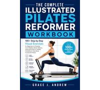 THE COMPLETE ILLUSTRATED PILATES REFORMER WORKBOOK: 100+ Step-by-Step Visual Exercises for Beginners to Develop Core Stability, Better Balance, ... Flexibility & Total-Body Functional Fitness