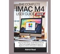 The Complete iMac M4 User Guide 2025: Step-by-Step Setup, macOS Sequoia Secrets, Short Cuts & Apple Intelligence Hacks for Beginners, Seniors & Everyone In Between