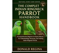 THE COMPLETE INDIAN RINGNECK PARROT HANDBOOK: A Comprehensive Beginner-to-Expert Manual for Understanding, Nurturing, and Training Indian Ringneck Parrots.