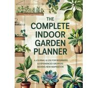 The Complete Indoor Garden Planner: A Journal & Log for Beginners & Experienced Growers Seeking New Inspiration