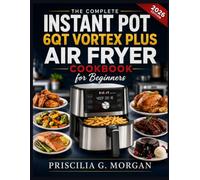 The Complete Instant Pot 6QT Vortex Plus Air Fryer Cookbook for Beginners: Easy, Crispy Recipes for Fast, Healthy Meals Anyone Can Cook including Cooking Charts & Troubleshooting Tips