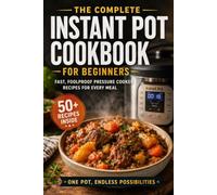 The Complete Instant Pot Cookbook for Beginners: Fast, Foolproof Pressure Cooker Recipes for Every Meal
