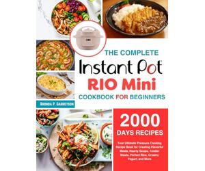 The Complete Instant Pot Rio Mini Cookbook For Beginners: Your Ultimate Pressure Cooking Recipe Book for Creating Flavorful Meals, Hearty Soups, Tender Meats, Perfect Rice, Creamy Yogurt, and More