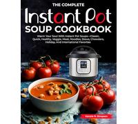 The Complete Instant Pot Soup Cookbook: Warm Your Soul With Instant Pot Soups-Classic, Quick, Healthy, Veggie, Meat, Noodles, Stews, Chowders, Holiday, And International Favorites