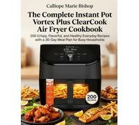 The Complete Instant Pot Vortex Plus ClearCook Air Fryer Cookbook: 200 Crispy, Flavorful, and Healthy Everyday Recipes with a 30-Day Meal Plan for Busy Households