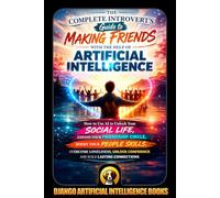 The Complete Introvert's Guide to Making Friends with the Help of Artificial Intelligence: How to Use AI to Unlock Your Social Life, Expand Your Friendship Circle, Boost Your People Skills,