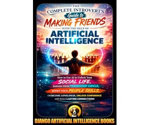 The Complete Introvert's Guide to Making Friends with the Help of Artificial Intelligence: How to Use AI to Unlock Your Social Life, Expand Your Friendship Circle, Boost Your People Skills,