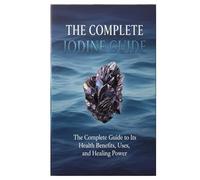 The Complete iodine Guide: The Complete Guide to Its Health Benefits, Uses, and Healing Power