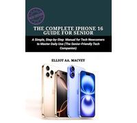 THE COMPLETE IPHONE 16 GUIDE FOR SENIORS: A Simple, Step-by-Step Manual for Tech Newcomers to Master Daily Use (The Senior-Friendly Tech Companion)