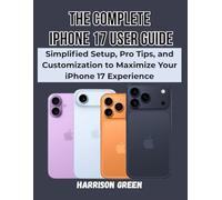 The Complete iPhone 17 User Guide: Simplified Setup, Pro Tips, and Customization to Maximize Your iPhone 17 Experience