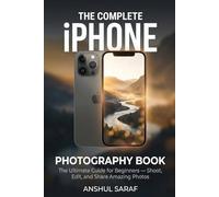 The Complete iPhone Photography Book : Your Ultimate Guide to Shooting, Editing & Sharing Amazing Photos with Any iPhone: A Beginner's Step-by-Step ... Travel & Editing Using Your Phone Camera