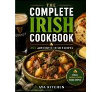 The Complete Irish Cookbook: 200 Authentic Recipes for Traditional Irish Meals, Homemade Breads, Hearty Stews, Pub Favorites, Desserts, Holiday Classics, and Everyday Comfort Food