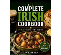 The Complete Irish Cookbook: 200 Authentic Recipes for Traditional Irish Meals, Homemade Breads, Hearty Stews, Pub Favorites, Desserts, Holiday Classics, and Everyday Comfort Food