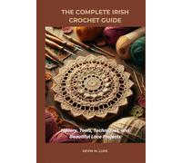 THE COMPLETE IRISH CROCHET GUIDE: History, Tools, Techniques, and Beautiful Lace Projects