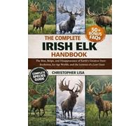 THE COMPLETE IRISH ELK HANDBOOK: The Rise, Reign, and Disappearance of Earth’s Greatest Deer: Evolution, Ice Age Worlds, and the Lessons of a Lost Giant