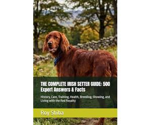 THE COMPLETE IRISH SETTER GUIDE: 500 Expert Answers & Facts: History, Care, Training, Health, Breeding, Showing, and Living with the Red Royalty