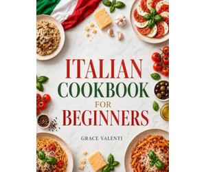 The Complete Italian Cookbook for Beginners: Authentic & Easy Italian Recipes for Everyday Cooking | Simple Pasta, Pizza, Soups & Comfort Meals for the Whole Family