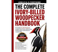 THE COMPLETE IVORY-BILLED WOODPECKER HANDBOOK: The Complete Ivory-Billed Woodpecker Handbook: Natural History, Habitat Ecology, Scientific Evidence, and the Search for a Legendary Bird