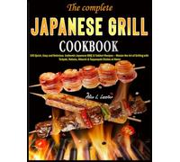 The complete Japanese Grill Cookbook: 100 Quick, Easy and Delicious Authentic Japanese BBQ & Yakitori Recipes - Master the Art of Grilling with Teriyaki, Robata, Hibachi & Teppanyaki Dishes at Home