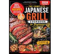 The Complete Japanese Grill Cookbook for Beginners: Quick, Easy and Delicious Recipes From Traditional Yakitori to Seafood, Steak, & Vegetables