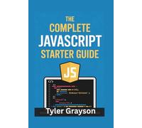 The Complete JavaScript Starter Guide: Learn Through Practical Exercises, Real Browser Examples, and Clean Coding Techniques