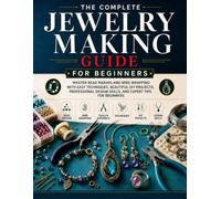 The Complete Jewelry Making Guide For Beginners: Master Bead Making and Wire Wrapping with easy Techniques, Beautiful DIY Projects, Professional Designs Skills, and Expert Tips for Beginners
