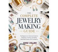 The Complete Jewelry Making Guide (Full-Color): The Beginner-to-Advanced Guide to Designing, Creating, and Selling Handmade Jewelry with Confidence