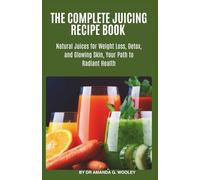 THE COMPLETE JUICING RECIPE BOOK: Natural Juices for Weight Loss, Detox, and Glowing Skin, Your Path to Radiant Health.
