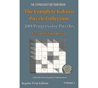The Complete Kakuro Puzzle Collection: 300 Math Cross-Sum Puzzles from Easy to Challenging | 6x6, 8x8, and 10x10 Grids for Hours of Brain-Boosting Fun
