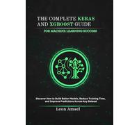 The Complete Keras and XGBoost Guide for Machine Learning Success: Discover How to Build Better Models, Reduce Training Time, and Improve Predictions Across Any Dataset