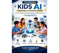 The Complete Kids AI Learning and Parents Guide: Fun Activities, Smart Prompts and Safe Learning For Ages 10-15