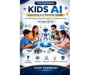 The Complete Kids AI Learning and Parents Guide: Fun Activities, Smart Prompts and Safe Learning For Ages 10-15