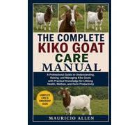 THE COMPLETE KIKO GOAT CARE MANUAL: A Professional Guide to Understanding, Raising, and Managing Kiko Goats with Practical Knowledge for Lifelong Health, Welfare, and Farm Productivity