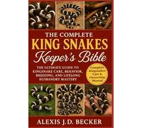 THE COMPLETE KING SNAKES KEEPER’S BIBLE: The Ultimate Guide to Kingsnake Care, Behavior, Breeding, and Lifelong Husbandry Mastery