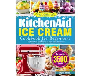 The Complete Kitchen Aid Ice Cream Cookbook for Beginners: Easy Kitchen Aid Ice Cream Recipes for Ice Creams, Sorbets, Gelatos, Frozen Yogurts, Mix-In Creations, and Milkshakes Made Simple at Home