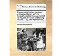 The Complete Kitchen Gardener, and Hot Bed Forcer; With the Thorough Practical Management of Hot-Houses, Fire-Walls and Forcing-Houses, ... by John Ab Abercrombie, John (Auteur)