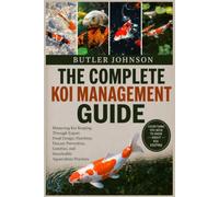 THE COMPLETE KOI MANAGEMENT GUIDE: Mastering Koi Keeping Through Expert Pond Design, Nutrition, Disease Prevention, Genetics, and Sustainable Aquaculture Practices