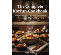 The Complete Korean Cookbook: Authentic Recipes & Traditional Techniques from the Heart of Korea