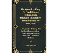 The Complete Kung Fu Conditioning System: Build Strength, Endurance, and Resilience for Everyone: A Progressive Training Plan for Martial Artists at ... Bodyweight, Drills, and Traditional Methods