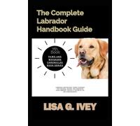 The Complete Labrador Handbook Guide: Labrador Care Mastery: Expert Guidance For Choosing, Raising, And Cherishing Your Labrador. Unlock A Lifetime Of ... 7 (Paws And Whiskers Chronicles)