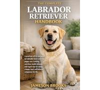 THE COMPLETE LABRADOR RETRIEVER HANDBOOK: A practical, all-in-one guide for Labrador lovers covering puppy care, training, nutrition, health, ... loyal, well-balanced companion for life.