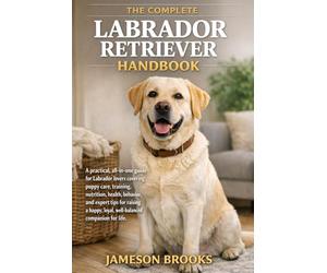 THE COMPLETE LABRADOR RETRIEVER HANDBOOK: A practical, all-in-one guide for Labrador lovers covering puppy care, training, nutrition, health, ... loyal, well-balanced companion for life.